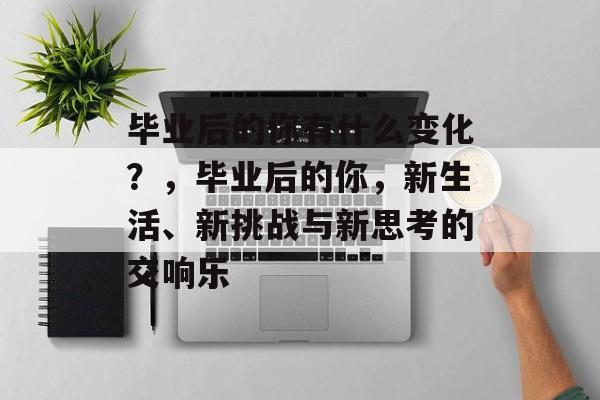 毕业后的你有什么变化？，毕业后的你，新生活、新挑战与新思考的交响乐