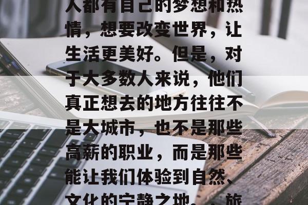 游余毕业后,我们选择去旅游或者创业。每个人都有自己的梦想和热情,想要改变世界,让生活更美好。但是,对于大多数人来说,他们真正想去的地方往往不是大城市,也不是那些高薪的职业,而是那些能让我们体验到自然、文化的宁静之地。,旅游或创业,人们心中的理想之旅 游余毕业后,我们选择去旅游或者创业。每个人都有自己的梦想和热情,想要改变世界,让生活更美好。但是,对于大多数人来说,他们真正想去的地方往往不是大城市,也不是那些高薪的职业,而是那些能让我们体验到自然、文化的宁静之地。,旅游或创业,人们心中的理想之旅
