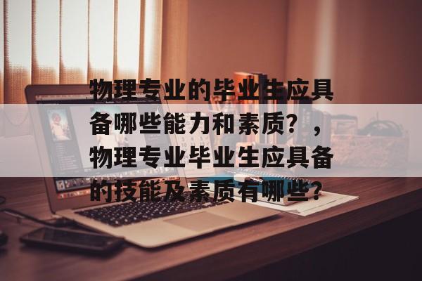 物理专业的毕业生应具备哪些能力和素质？，物理专业毕业生应具备的技能及素质有哪些？