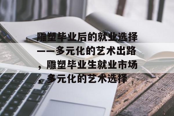 雕塑毕业后的就业选择——多元化的艺术出路,雕塑毕业生就业市场,多元化的艺术选择 雕塑毕业后的就业选择——多元化的艺术出路,雕塑毕业生就业市场,多元化的艺术选择