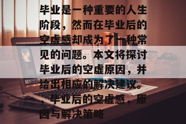 毕业是一种重要的人生阶段,然而在毕业后的空虚感却成为了一种常见的问题。本文将探讨毕业后的空虚原因,并给出相应的解决建议。,毕业后的空虚感,原因与解决策略 毕业是一种重要的人生阶段,然而在毕业后的空虚感却成为了一种常见的问题。本文将探讨毕业后的空虚原因,并给出相应的解决建议。,毕业后的空虚感,原因与解决策略