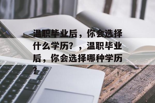 温职毕业后，你会选择什么学历？，温职毕业后，你会选择哪种学历？