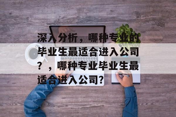 深入分析，哪种专业的毕业生最适合进入公司？，哪种专业毕业生最适合进入公司？