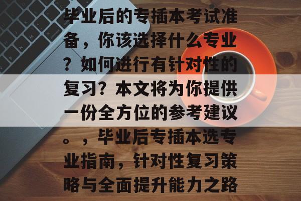 毕业后的专插本考试准备,你该选择什么专业?如何进行有针对性的复习?本文将为你提供一份全方位的参考建议。,毕业后专插本选专业指南,针对性复习策略与全面提升能力之路 毕业后的专插本考试准备,你该选择什么专业?如何进行有针对性的复习?本文将为你提供一份全方位的参考建议。,毕业后专插本选专业指南,针对性复习策略与全面提升能力之路
