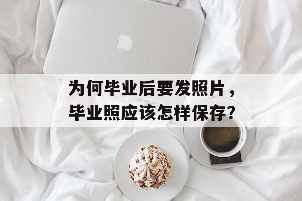 为何毕业后要发照片，毕业照应该怎样保存？