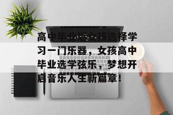 高中毕业后女孩选择学习一门乐器，女孩高中毕业选学弦乐，梦想开启音乐人生新篇章！