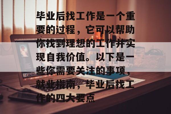 毕业后找工作是一个重要的过程,它可以帮助你找到理想的工作并实现自我价值。以下是一些你需要关注的事项,就业指南,毕业后找工作的四大要点 毕业后找工作是一个重要的过程,它可以帮助你找到理想的工作并实现自我价值。以下是一些你需要关注的事项,就业指南,毕业后找工作的四大要点