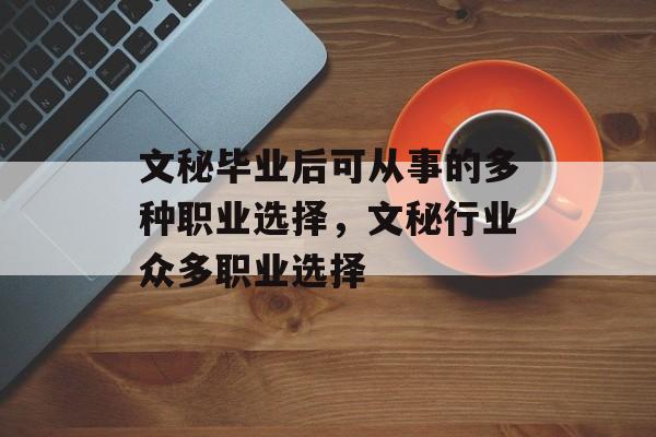 文秘毕业后可从事的多种职业选择,文秘行业众多职业选择 文秘毕业后可从事的多种职业选择,文秘行业众多职业选择