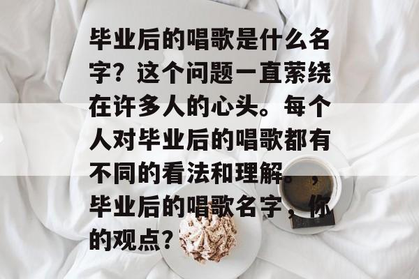 毕业后的唱歌是什么名字?这个问题一直萦绕在许多人的心头。每个人对毕业后的唱歌都有不同的看法和理解。,毕业后的唱歌名字,你的观点? 毕业后的唱歌是什么名字?这个问题一直萦绕在许多人的心头。每个人对毕业后的唱歌都有不同的看法和理解。,毕业后的唱歌名字,你的观点?