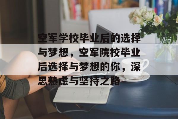 空军学校毕业后的选择与梦想,空军院校毕业后选择与梦想的你,深思熟虑与坚持之路 空军学校毕业后的选择与梦想,空军院校毕业后选择与梦想的你,深思熟虑与坚持之路