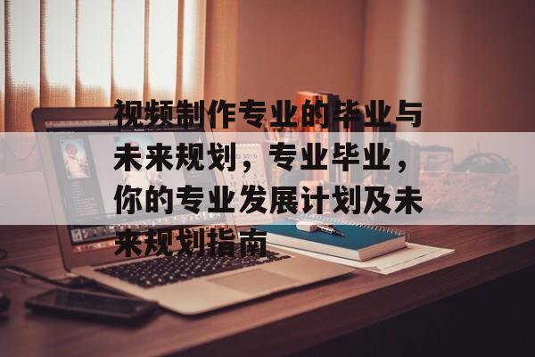 视频制作专业的毕业与未来规划，专业毕业，你的专业发展计划及未来规划指南