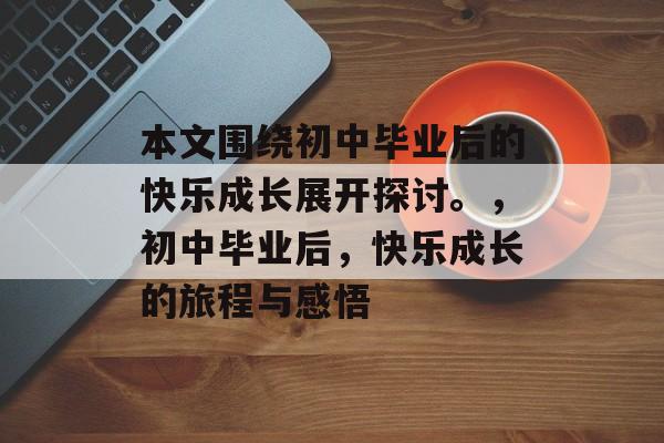 本文围绕初中毕业后的快乐成长展开探讨。，初中毕业后，快乐成长的旅程与感悟