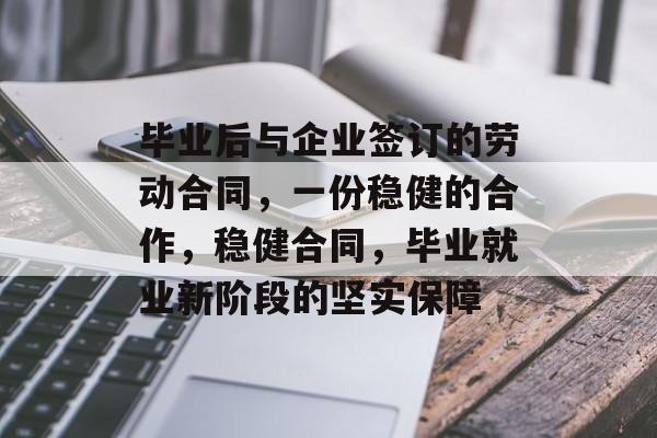 毕业后与企业签订的劳动合同，一份稳健的合作，稳健合同，毕业就业新阶段的坚实保障