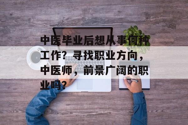 中医毕业后想从事何种工作?寻找职业方向,中医师,前景广阔的职业吗? 中医毕业后想从事何种工作?寻找职业方向,中医师,前景广阔的职业吗?