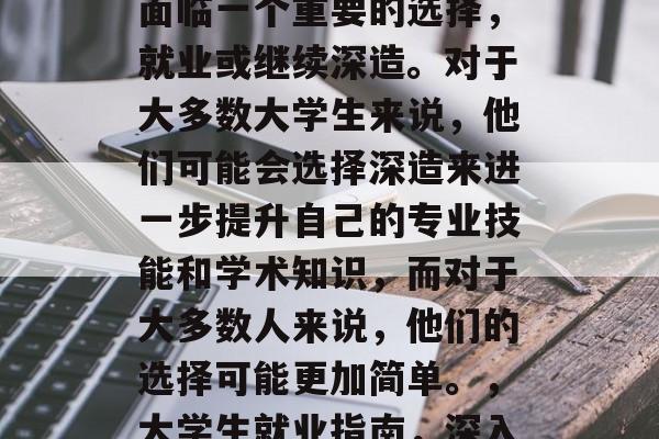 高考过后，每个人都会面临一个重要的选择，就业或继续深造。对于大多数大学生来说，他们可能会选择深造来进一步提升自己的专业技能和学术知识，而对于大多数人来说，他们的选择可能更加简单。，大学生就业指南，深入学习还是深造？
