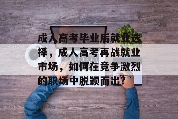 成人高考毕业后就业选择，成人高考再战就业市场，如何在竞争激烈的职场中脱颖而出?