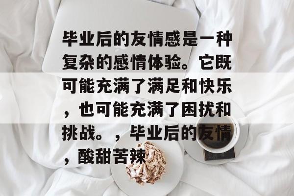 毕业后的友情感是一种复杂的感情体验。它既可能充满了满足和快乐，也可能充满了困扰和挑战。，毕业后的友情，酸甜苦辣