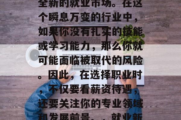 毕业意味着你步入了新的阶段，面对的是一个全新的就业市场。在这个瞬息万变的行业中，如果你没有扎实的技能或学习能力，那么你就可能面临被取代的风险。因此，在选择职业时，不仅要看薪资待遇，还要关注你的专业领域和发展前景。，就业新趋势，深度剖析薪资与未来前景双重考量
