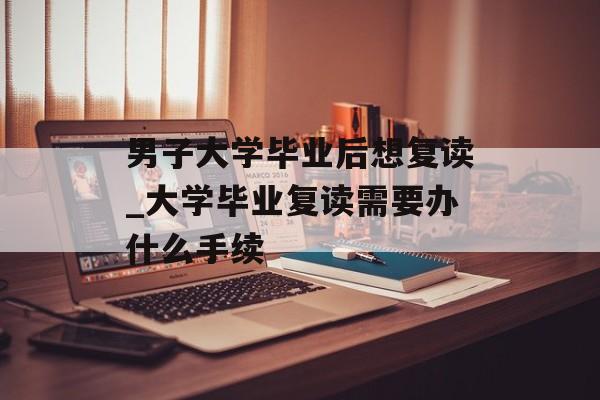男子大学毕业后想复读_大学毕业复读需要办什么手续