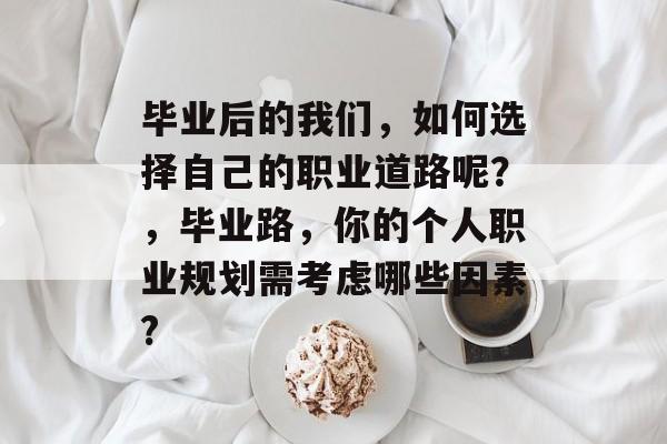 毕业后的我们，如何选择自己的职业道路呢？，毕业路，你的个人职业规划需考虑哪些因素?