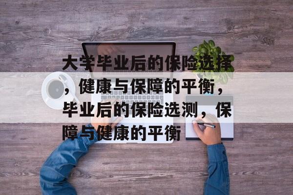 大学毕业后的保险选择，健康与保障的平衡，毕业后的保险选测，保障与健康的平衡