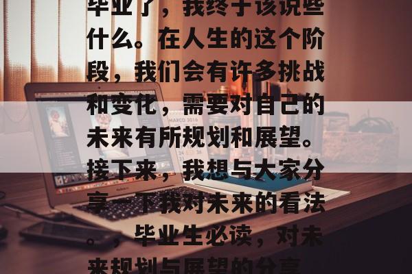 毕业了，我终于该说些什么。在人生的这个阶段，我们会有许多挑战和变化，需要对自己的未来有所规划和展望。接下来，我想与大家分享一下我对未来的看法。，毕业生必读，对未来规划与展望的分享
