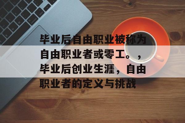 毕业后自由职业被称为自由职业者或零工。，毕业后创业生涯，自由职业者的定义与挑战