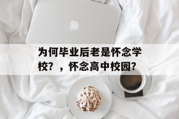 为何毕业后老是怀念学校?,怀念高中校园? 为何毕业后老是怀念学校?,怀念高中校园?