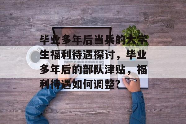 毕业多年后当兵的大学生福利待遇探讨，毕业多年后的部队津贴，福利待遇如何调整?