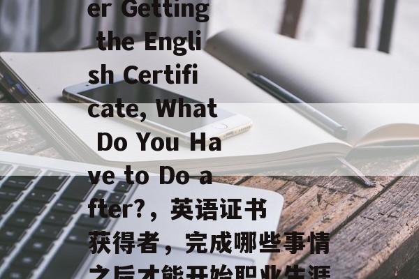 Title: After Getting the English Certificate, What Do You Have to Do after?，英语证书获得者，完成哪些事情之后才能开始职业生涯?