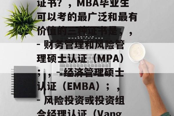 MBA毕业后能考哪些证书？，MBA毕业生可以考的最广泛和最有价值的三种证书是，，- 财务管理和风险管理硕士认证（MPA）；，- 经济管理硕士认证（EMBA）；，- 风险投资或投资组合经理认证（VanguardSMC）。