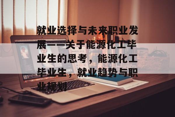 就业选择与未来职业发展——关于能源化工毕业生的思考,能源化工毕业生,就业趋势与职业规划 就业选择与未来职业发展——关于能源化工毕业生的思考,能源化工毕业生,就业趋势与职业规划