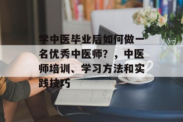 学中医毕业后如何做一名优秀中医师？，中医师培训、学习方法和实践技巧