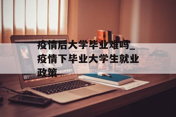 疫情后大学毕业难吗_疫情下毕业大学生就业政策 疫情后大学毕业难吗_疫情下毕业大学生就业政策