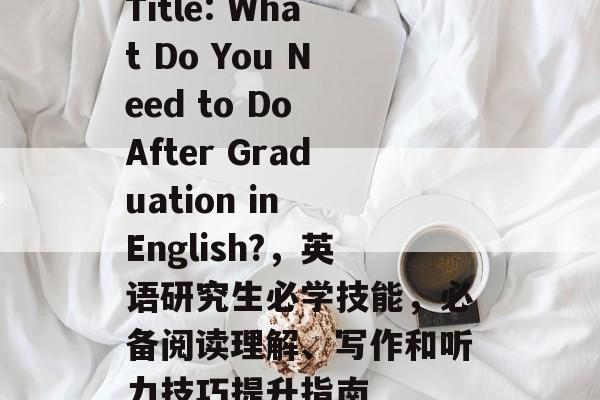 Title: What Do You Need to Do After Graduation in English?，英语研究生必学技能，必备阅读理解、写作和听力技巧提升指南