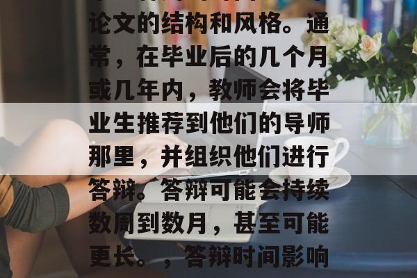 毕业答辩的时间决定了论文的结构和风格。通常，在毕业后的几个月或几年内，教师会将毕业生推荐到他们的导师那里，并组织他们进行答辩。答辩可能会持续数周到数月，甚至可能更长。，答辩时间影响论文结构与风格