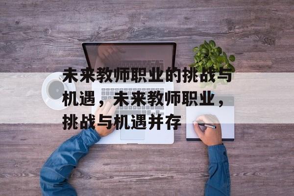 未来教师职业的挑战与机遇，未来教师职业，挑战与机遇并存