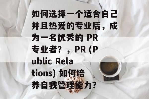 如何选择一个适合自己并且热爱的专业后，成为一名优秀的 PR 专业者？，PR (Public Relations) 如何培养自我管理能力？