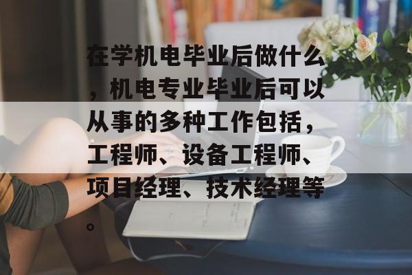 在学机电毕业后做什么,机电专业毕业后可以从事的多种工作包括,工程师、设备工程师、项目经理、技术经理等。 在学机电毕业后做什么,机电专业毕业后可以从事的多种工作包括,工程师、设备工程师、项目经理、技术经理等。