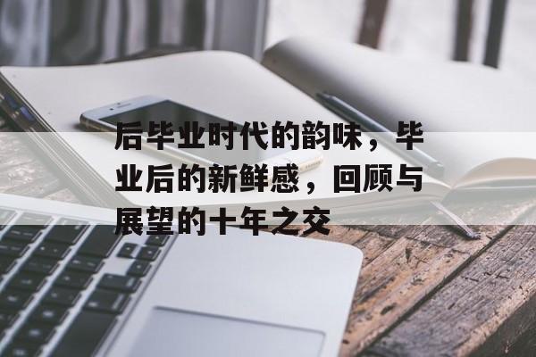 后毕业时代的韵味，毕业后的新鲜感，回顾与展望的十年之交