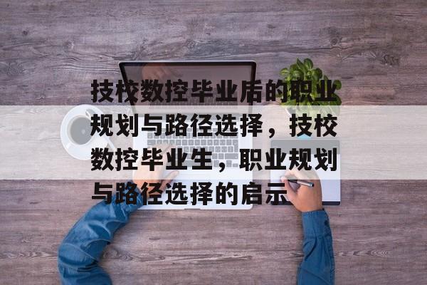 技校数控毕业后的职业规划与路径选择，技校数控毕业生，职业规划与路径选择的启示