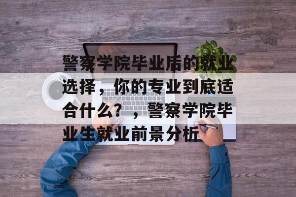 警察学院毕业后的就业选择,你的专业到底适合什么?,警察学院毕业生就业前景分析 警察学院毕业后的就业选择,你的专业到底适合什么?,警察学院毕业生就业前景分析