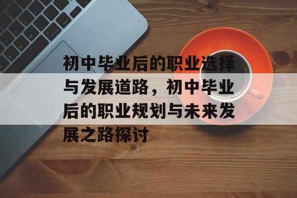 初中毕业后的职业选择与发展道路，初中毕业后的职业规划与未来发展之路探讨