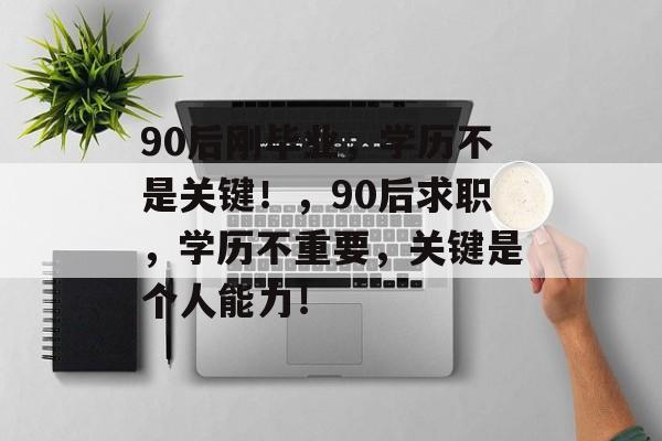 90后刚毕业，学历不是关键！，90后求职，学历不重要，关键是个人能力！