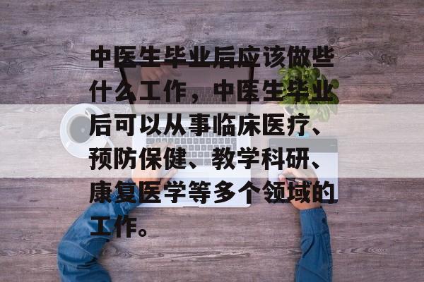 中医生毕业后应该做些什么工作，中医生毕业后可以从事临床医疗、预防保健、教学科研、康复医学等多个领域的工作。