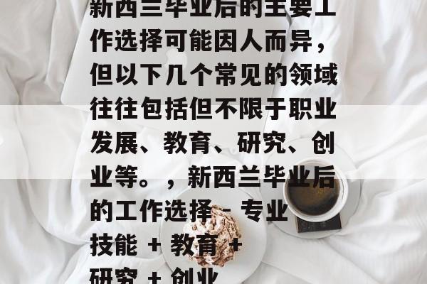 新西兰毕业后的主要工作选择可能因人而异，但以下几个常见的领域往往包括但不限于职业发展、教育、研究、创业等。，新西兰毕业后的工作选择 - 专业技能 + 教育 + 研究 + 创业