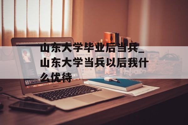 山东大学毕业后当兵_山东大学当兵以后我什么优待