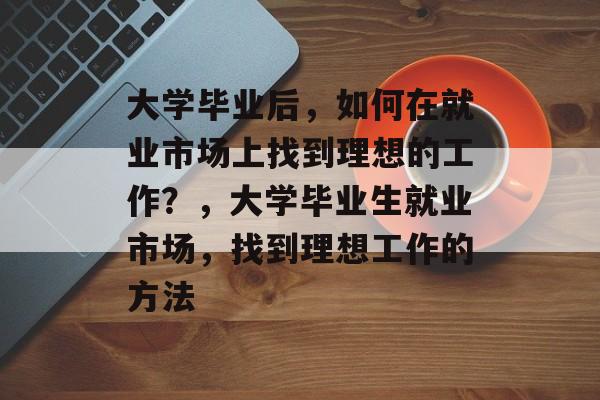 大学毕业后，如何在就业市场上找到理想的工作？，大学毕业生就业市场，找到理想工作的方法