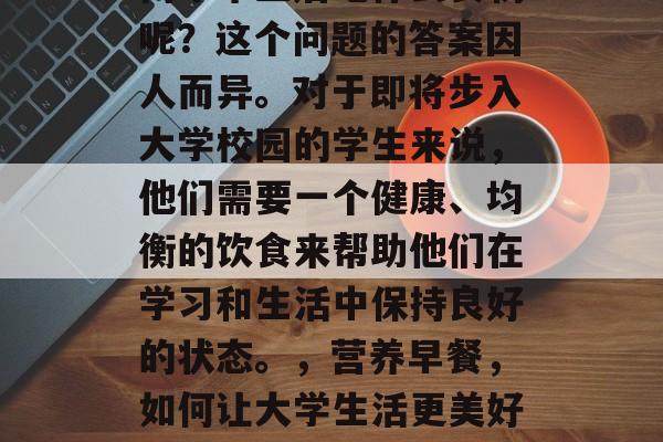 高中毕业后吃什么食物呢？这个问题的答案因人而异。对于即将步入大学校园的学生来说，他们需要一个健康、均衡的饮食来帮助他们在学习和生活中保持良好的状态。，营养早餐，如何让大学生活更美好?