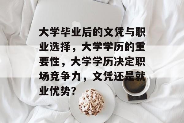 大学毕业后的文凭与职业选择，大学学历的重要性，大学学历决定职场竞争力，文凭还是就业优势？